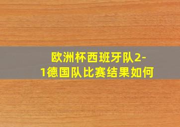 欧洲杯西班牙队2-1德国队比赛结果如何