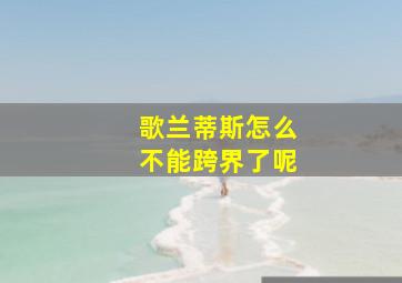 歌兰蒂斯怎么不能跨界了呢