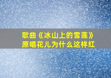 歌曲《冰山上的雪莲》原唱花儿为什么这样红