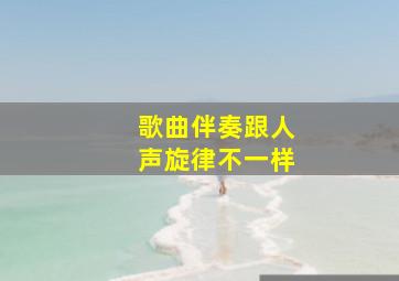 歌曲伴奏跟人声旋律不一样