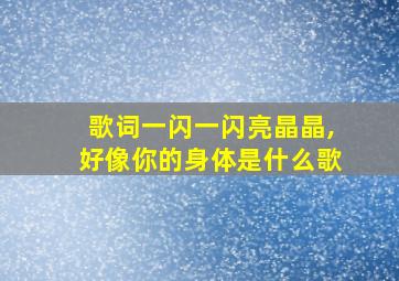 歌词一闪一闪亮晶晶,好像你的身体是什么歌