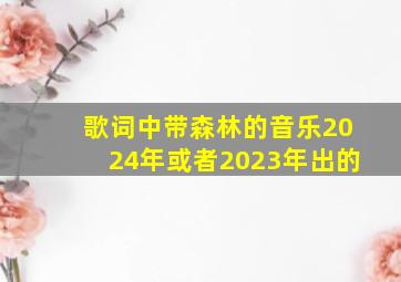 歌词中带森林的音乐2024年或者2023年出的