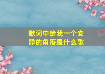 歌词中给我一个安静的角落是什么歌