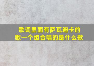 歌词里面有萨瓦迪卡的歌一个组合唱的是什么歌