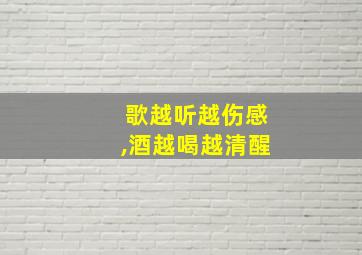 歌越听越伤感,酒越喝越清醒