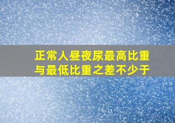 正常人昼夜尿最高比重与最低比重之差不少于