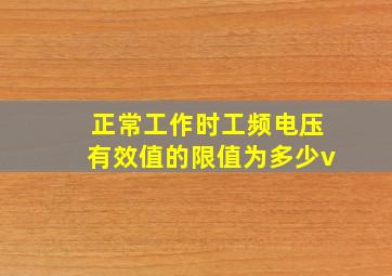 正常工作时工频电压有效值的限值为多少v