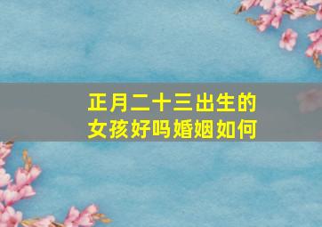 正月二十三出生的女孩好吗婚姻如何