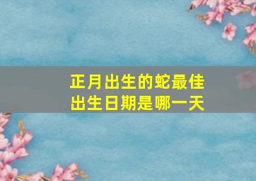 正月出生的蛇最佳出生日期是哪一天