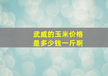 武威的玉米价格是多少钱一斤啊