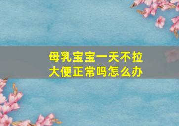 母乳宝宝一天不拉大便正常吗怎么办