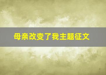 母亲改变了我主题征文