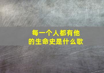 每一个人都有他的生命史是什么歌