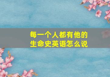 每一个人都有他的生命史英语怎么说