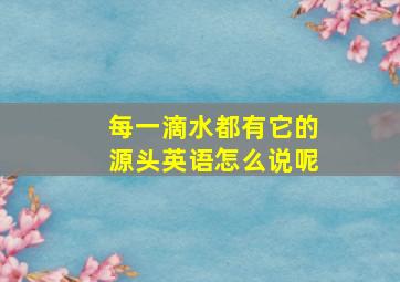 每一滴水都有它的源头英语怎么说呢