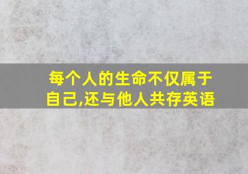 每个人的生命不仅属于自己,还与他人共存英语