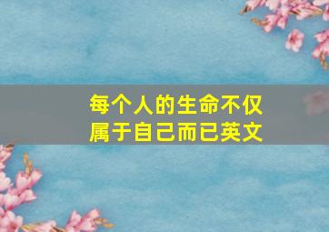 每个人的生命不仅属于自己而已英文