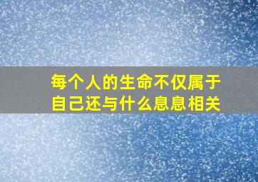 每个人的生命不仅属于自己还与什么息息相关