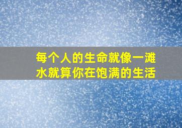 每个人的生命就像一滩水就算你在饱满的生活