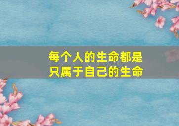 每个人的生命都是只属于自己的生命