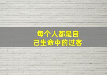 每个人都是自己生命中的过客