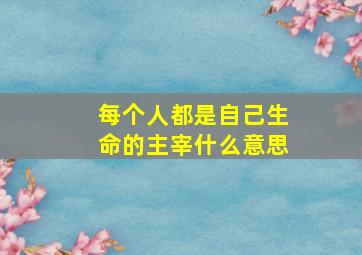 每个人都是自己生命的主宰什么意思