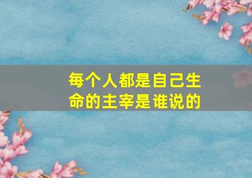 每个人都是自己生命的主宰是谁说的