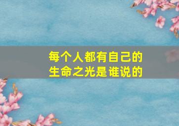 每个人都有自己的生命之光是谁说的