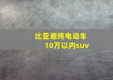 比亚迪纯电动车10万以内suv