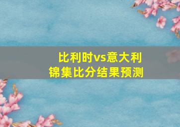 比利时vs意大利锦集比分结果预测