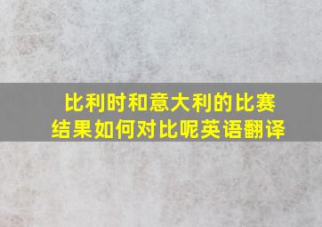 比利时和意大利的比赛结果如何对比呢英语翻译