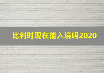 比利时现在能入境吗2020