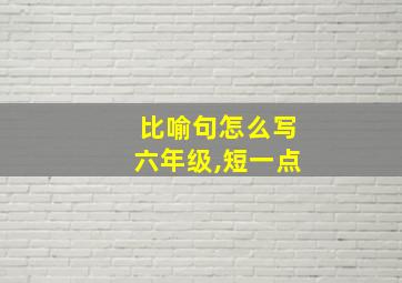 比喻句怎么写六年级,短一点