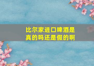 比尔家进口啤酒是真的吗还是假的啊