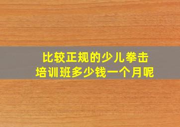 比较正规的少儿拳击培训班多少钱一个月呢