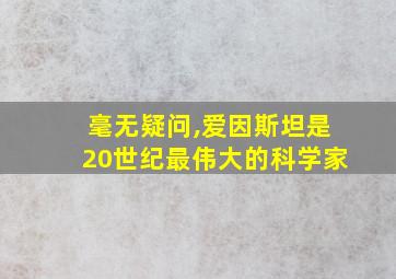 毫无疑问,爱因斯坦是20世纪最伟大的科学家