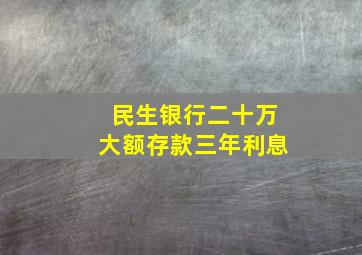 民生银行二十万大额存款三年利息