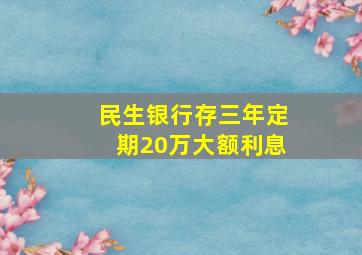 民生银行存三年定期20万大额利息