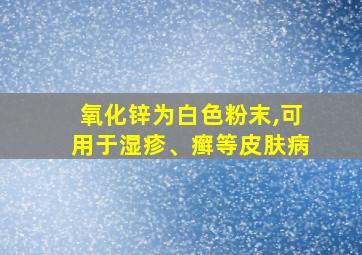 氧化锌为白色粉末,可用于湿疹、癣等皮肤病