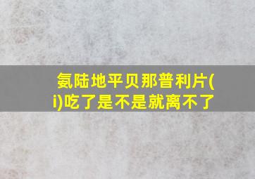 氨陆地平贝那普利片(i)吃了是不是就离不了