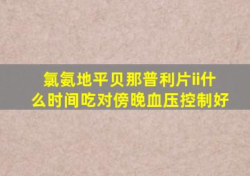 氯氨地平贝那普利片ii什么时间吃对傍晚血压控制好