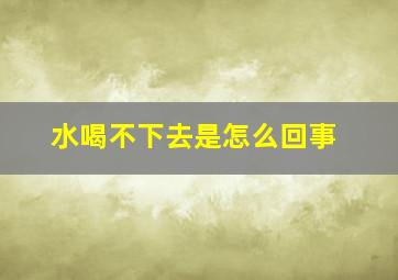 水喝不下去是怎么回事