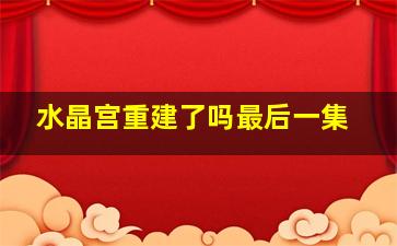 水晶宫重建了吗最后一集