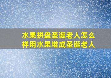 水果拼盘圣诞老人怎么样用水果堆成圣诞老人