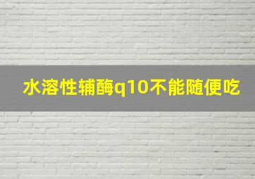 水溶性辅酶q10不能随便吃