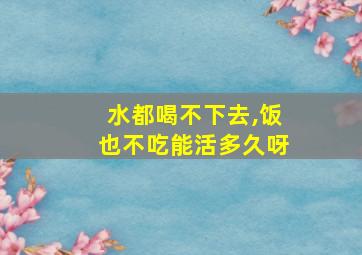 水都喝不下去,饭也不吃能活多久呀