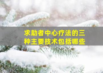 求助者中心疗法的三种主要技术包括哪些