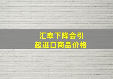 汇率下降会引起进口商品价格