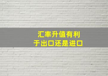 汇率升值有利于出口还是进口