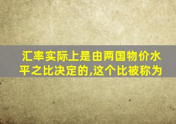 汇率实际上是由两国物价水平之比决定的,这个比被称为